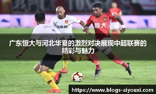广东恒大与河北华夏的激烈对决展现中超联赛的精彩与魅力