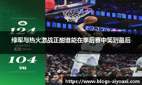 绿军与热火激战正酣谁能在季后赛中笑到最后