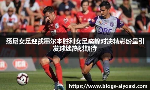 悉尼女足迎战墨尔本胜利女足巅峰对决精彩纷呈引发球迷热烈期待
