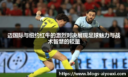 迈国际与纽约红牛的激烈对决展现足球魅力与战术智慧的较量