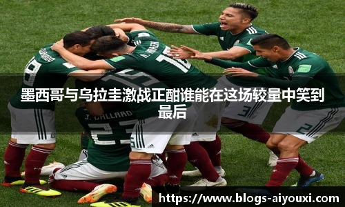 墨西哥与乌拉圭激战正酣谁能在这场较量中笑到最后