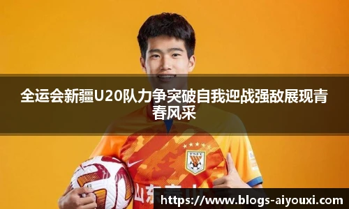 全运会新疆U20队力争突破自我迎战强敌展现青春风采