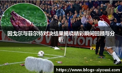 因戈尔与菲尔特对决结果揭晓精彩瞬间回顾与分析