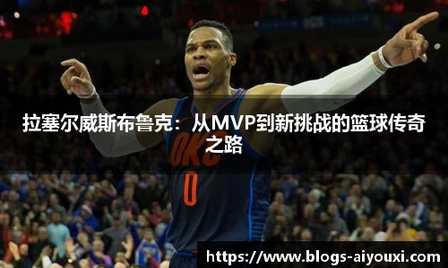 拉塞尔威斯布鲁克：从MVP到新挑战的篮球传奇之路