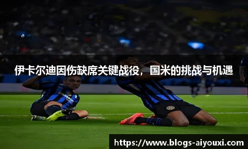 伊卡尔迪因伤缺席关键战役，国米的挑战与机遇
