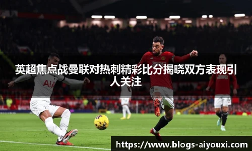 英超焦点战曼联对热刺精彩比分揭晓双方表现引人关注