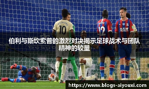 伯利与斯坎索普的激烈对决揭示足球战术与团队精神的较量