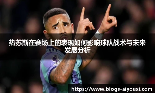 热苏斯在赛场上的表现如何影响球队战术与未来发展分析