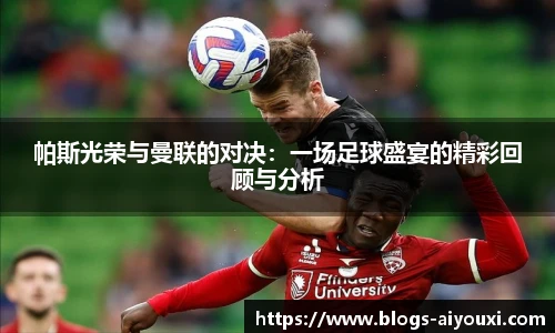 帕斯光荣与曼联的对决：一场足球盛宴的精彩回顾与分析