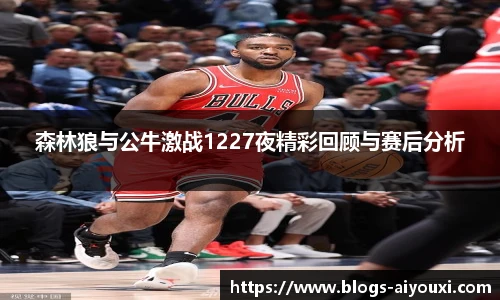 森林狼与公牛激战1227夜精彩回顾与赛后分析