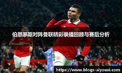 伯恩茅斯对阵曼联精彩录播回顾与赛后分析