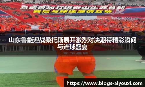 山东鲁能迎战桑托斯展开激烈对决期待精彩瞬间与进球盛宴