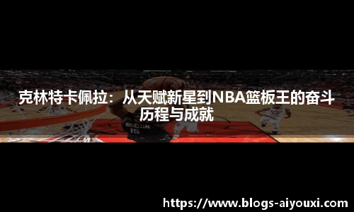 克林特卡佩拉：从天赋新星到NBA篮板王的奋斗历程与成就