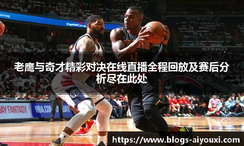 老鹰与奇才精彩对决在线直播全程回放及赛后分析尽在此处