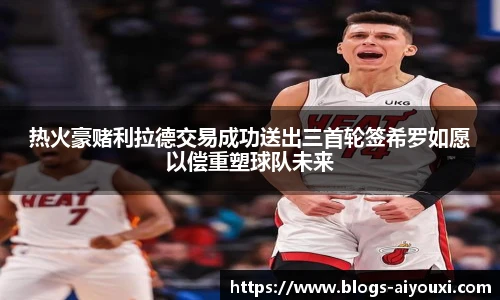 热火豪赌利拉德交易成功送出三首轮签希罗如愿以偿重塑球队未来
