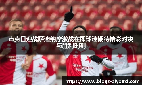 卢克日迎战萨迪纳摩激战在即球迷期待精彩对决与胜利时刻