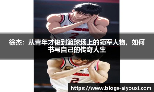 徐杰：从青年才俊到篮球场上的领军人物，如何书写自己的传奇人生